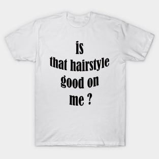 is that hairstyle good on me T-Shirt